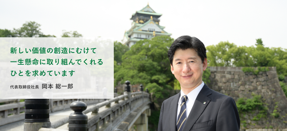 新しい価値の創造にむけて一生懸命に取り組んでくれるひとを求めています　 代表取締役社長 岡本 総一郎