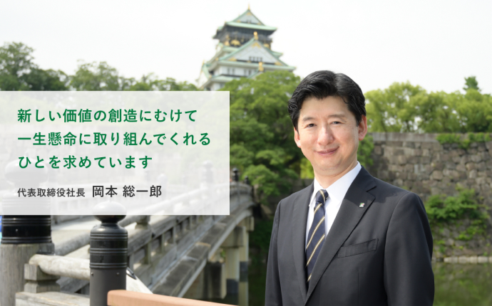 新しい価値の創造にむけて一生懸命に取り組んでくれるひとを求めています　代表取締役社長 岡本 総一郎