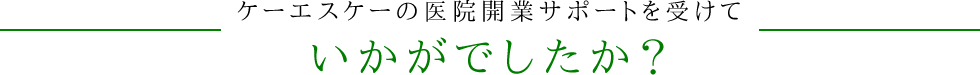 ケーエスケーの医院開業サポートを受けていかがでしたか？